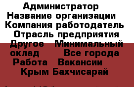 Администратор › Название организации ­ Компания-работодатель › Отрасль предприятия ­ Другое › Минимальный оклад ­ 1 - Все города Работа » Вакансии   . Крым,Бахчисарай